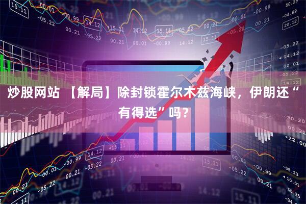 炒股网站 【解局】除封锁霍尔木兹海峡，伊朗还“有得选”吗？