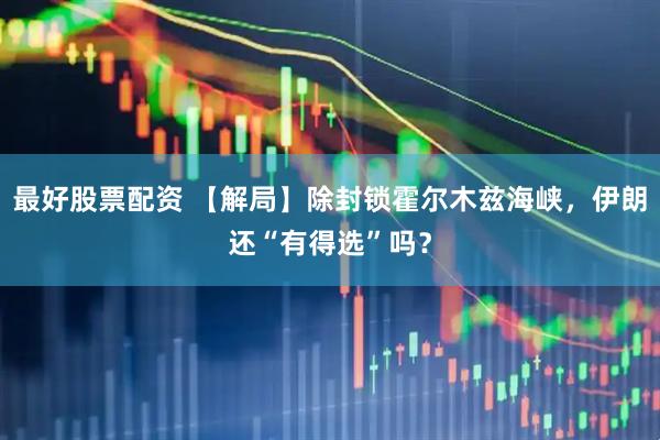 最好股票配资 【解局】除封锁霍尔木兹海峡，伊朗还“有得选”吗？
