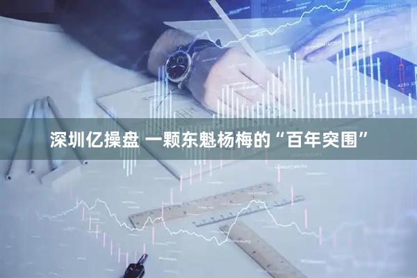 深圳亿操盘 一颗东魁杨梅的“百年突围”