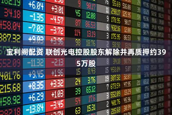宝利阁配资 联创光电控股股东解除并再质押约395万股