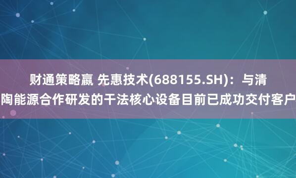 财通策略嬴 先惠技术(688155.SH)：与清陶能源合作研发的干法核心设备目前已成功交付客户