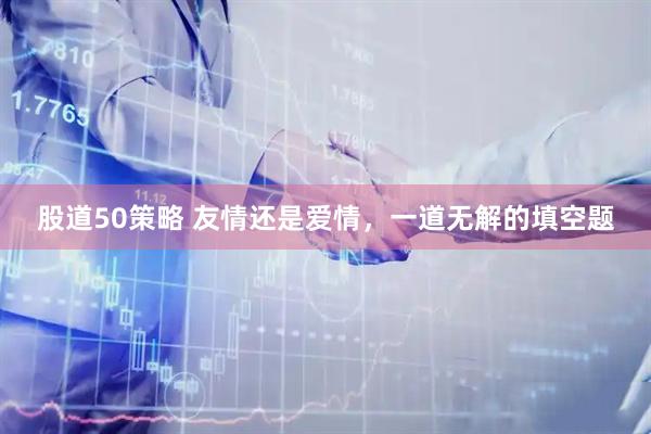 股道50策略 友情还是爱情，一道无解的填空题