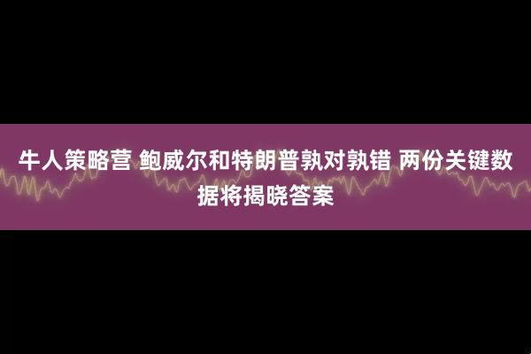 牛人策略营 鲍威尔和特朗普孰对孰错 两份关键数据将揭晓答案
