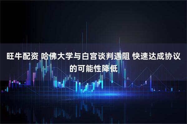 旺牛配资 哈佛大学与白宫谈判遇阻 快速达成协议的可能性降低