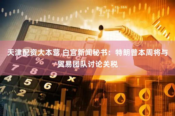 天津配资大本营 白宫新闻秘书：特朗普本周将与贸易团队讨论关税