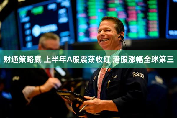 财通策略嬴 上半年A股震荡收红 港股涨幅全球第三