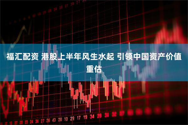 福汇配资 港股上半年风生水起 引领中国资产价值重估
