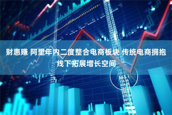 财惠赚 阿里年内二度整合电商板块 传统电商拥抱线下拓展增长空间