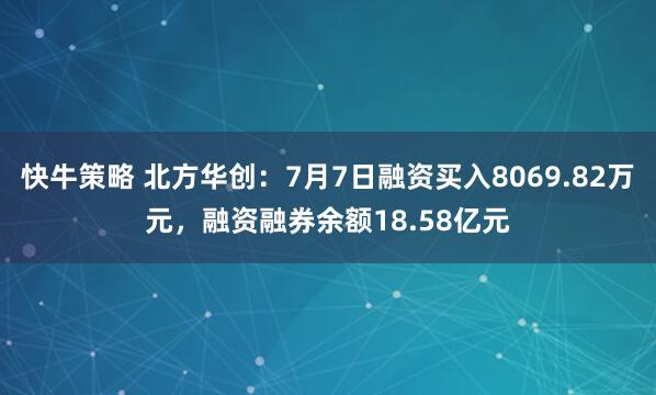 快牛策略 北方华创：7月7日融资买入8069.82万元，融资融券余额18.58亿元