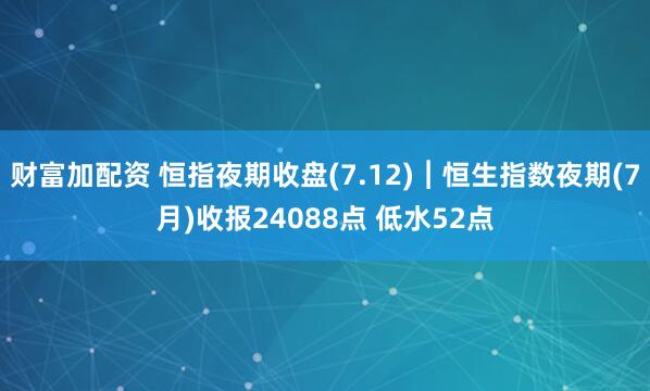 财富加配资 恒指夜期收盘(7.12)︱恒生指数夜期(7月)收报24088点 低水52点