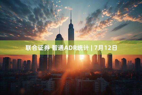 联合证券 智通ADR统计 | 7月12日