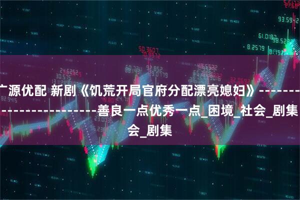 广源优配 新剧《饥荒开局官府分配漂亮媳妇》------------------------善良一点优秀一点_困境_社会_剧集
