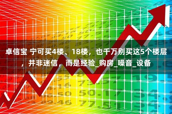 卓信宝 宁可买4楼、18楼，也千万别买这5个楼层，并非迷信，而是经验_购房_噪音_设备