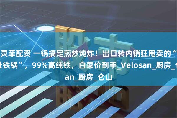灵菲配资 一锅搞定煎炒炖炸！出口转内销狂甩卖的“大肚铁锅”，99%高纯铁，白菜价到手_Velosan_厨房_仑山