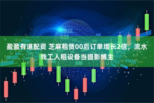盈盈有道配资 芝麻租赁00后订单增长2倍，流水线工人租设备当摄影博主