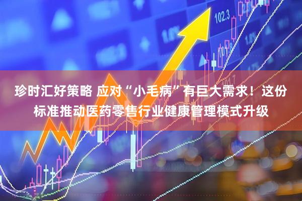 珍时汇好策略 应对“小毛病”有巨大需求！这份标准推动医药零售行业健康管理模式升级