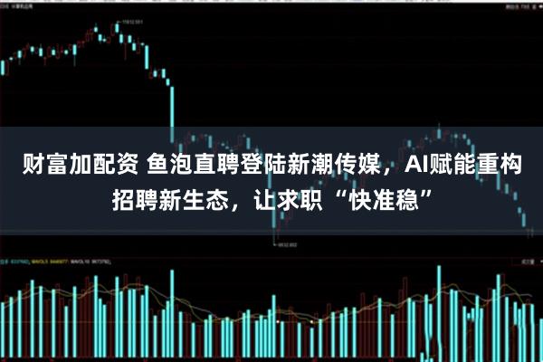 财富加配资 鱼泡直聘登陆新潮传媒，AI赋能重构招聘新生态，让求职 “快准稳”