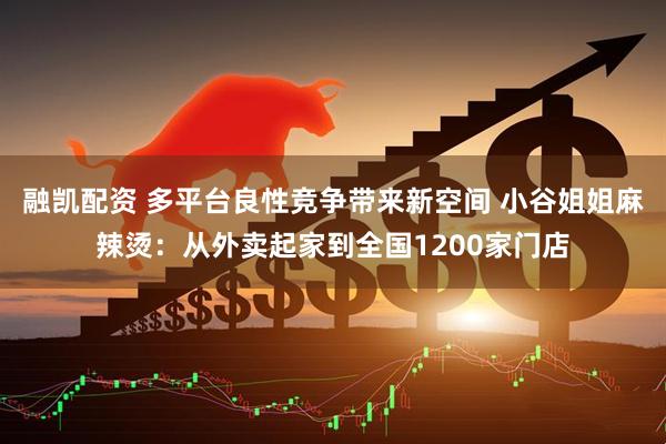 融凯配资 多平台良性竞争带来新空间 小谷姐姐麻辣烫：从外卖起家到全国1200家门店
