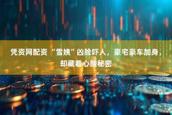凭资网配资 “雪姨”凶脸吓人，豪宅豪车加身，却藏着心酸秘密