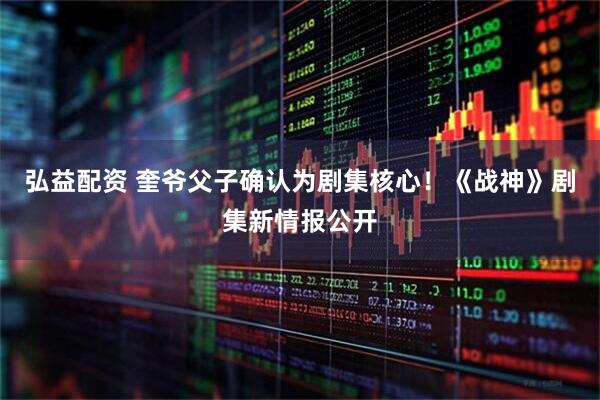 弘益配资 奎爷父子确认为剧集核心！《战神》剧集新情报公开