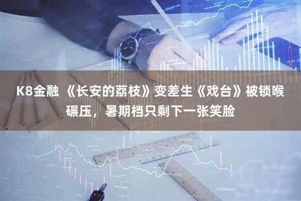 K8金融 《长安的荔枝》变差生《戏台》被锁喉碾压，暑期档只剩下一张笑脸