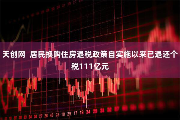 天创网  居民换购住房退税政策自实施以来已退还个税111亿元