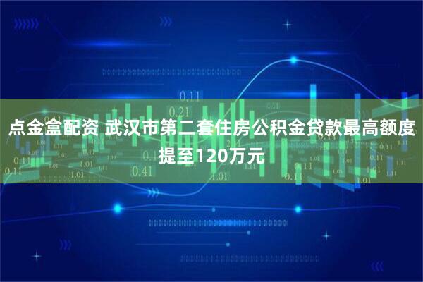 点金盒配资 武汉市第二套住房公积金贷款最高额度提至120万元