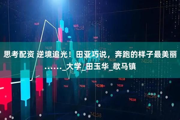 思考配资 逆境追光！田亚巧说，奔跑的样子最美丽……_大学_田玉华_歇马镇