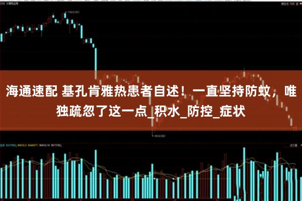 海通速配 基孔肯雅热患者自述！一直坚持防蚊，唯独疏忽了这一点_积水_防控_症状