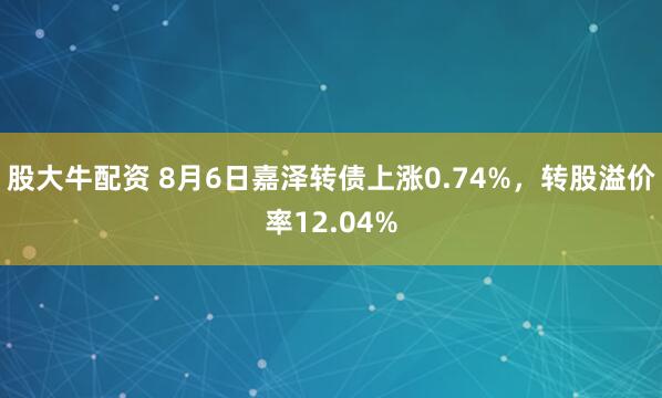股大牛配资 8月6日嘉泽转债上涨0.74%，转股溢价率12.04%