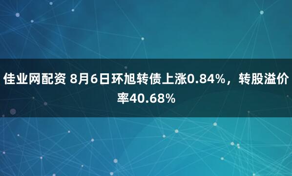 佳业网配资 8月6日环旭转债上涨0.84%，转股溢价率40.68%