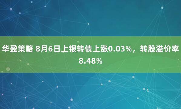 华盈策略 8月6日上银转债上涨0.03%，转股溢价率8.48%