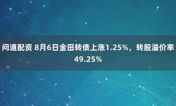 问道配资 8月6日金田转债上涨1.25%，转股溢价率49.25%