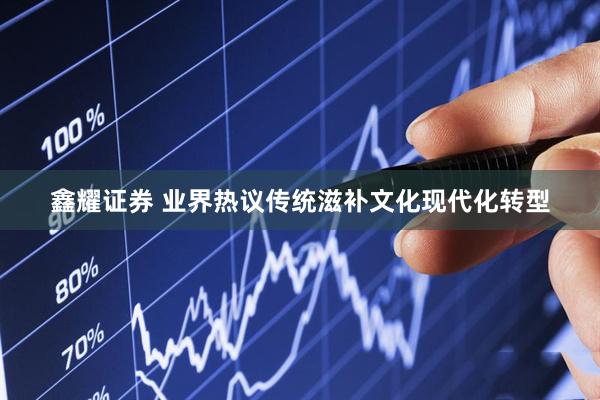 鑫耀证券 业界热议传统滋补文化现代化转型