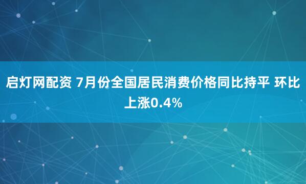 启灯网配资 7月份全国居民消费价格同比持平 环比上涨0.4%