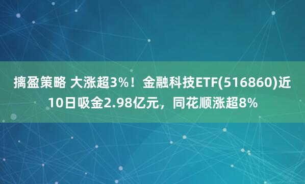 摛盈策略 大涨超3%！金融科技ETF(516860)近10日吸金2.98亿元，同花顺涨超8%