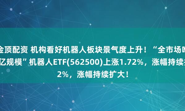 金顶配资 机构看好机器人板块景气度上升！“全市场唯一百亿规模”机器人ETF(562500)上涨1.72%，涨幅持续扩大！