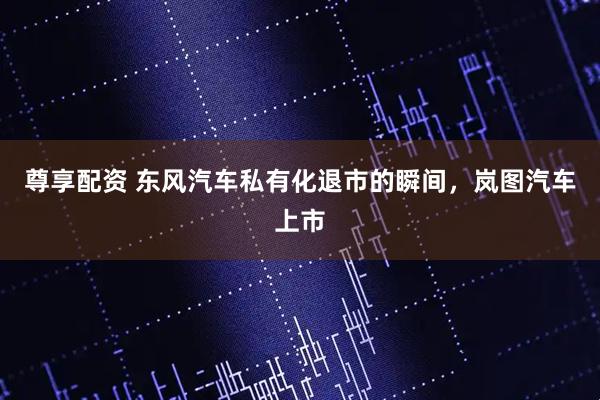 尊享配资 东风汽车私有化退市的瞬间，岚图汽车上市