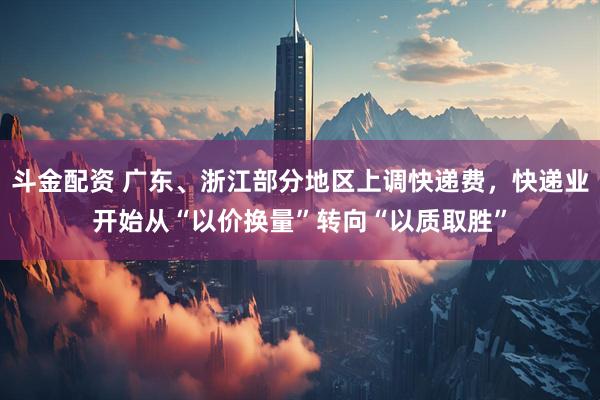 斗金配资 广东、浙江部分地区上调快递费，快递业开始从“以价换量”转向“以质取胜”