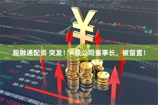 股融通配资 突发！A股公司董事长，被留置！