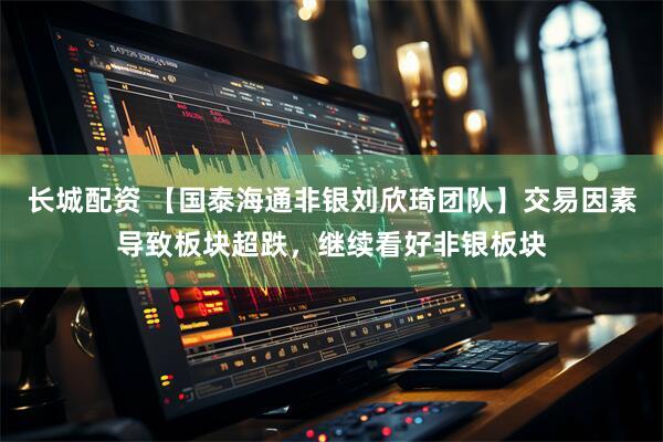 长城配资 【国泰海通非银刘欣琦团队】交易因素导致板块超跌，继续看好非银板块