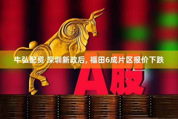 牛弘配资 深圳新政后, 福田6成片区报价下跌