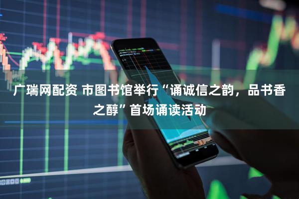 广瑞网配资 市图书馆举行“诵诚信之韵,品书香之醇”首场诵读活动