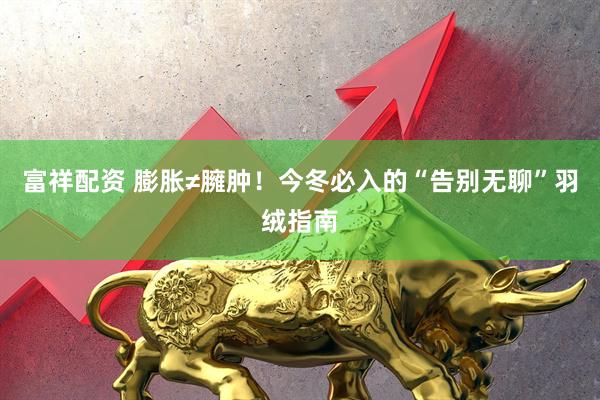 富祥配资 膨胀≠臃肿！今冬必入的“告别无聊”羽绒指南