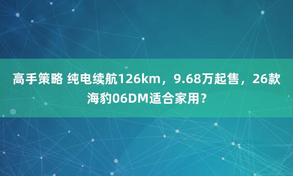高手策略 纯电续航126km，9.68万起售，26款海豹06DM适合家用？