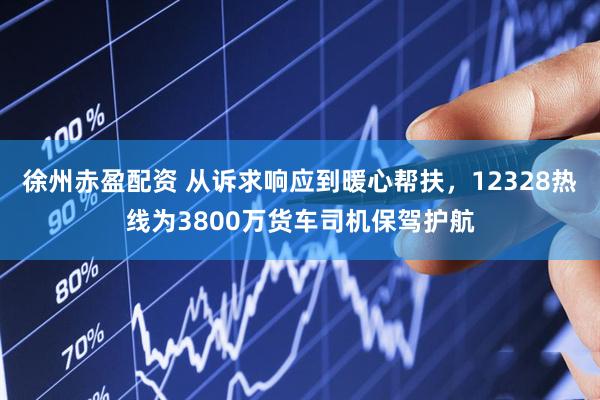 徐州赤盈配资 从诉求响应到暖心帮扶，12328热线为3800万货车司机保驾护航