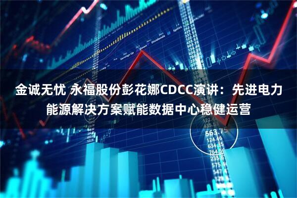 金诚无忧 永福股份彭花娜CDCC演讲：先进电力能源解决方案赋能数据中心稳健运营
