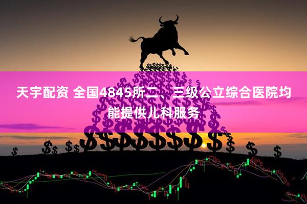 天宇配资 全国4845所二、三级公立综合医院均能提供儿科服务