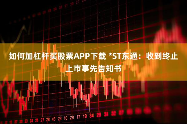 如何加杠杆买股票APP下载 *ST东通：收到终止上市事先告知书