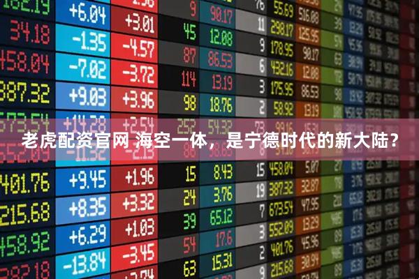 老虎配资官网 海空一体，是宁德时代的新大陆？